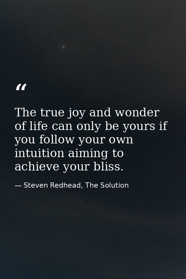 The true joy and wonder of life can only be yours if you follow your own intuition aiming to achieve your bliss. — Steven Redhead, The Solution