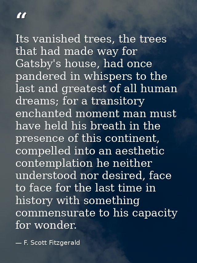 Its vanished trees, the trees that had made way for Gatsby's house, had once pandered in whispers to the last and greate — F. Scott Fitzgerald