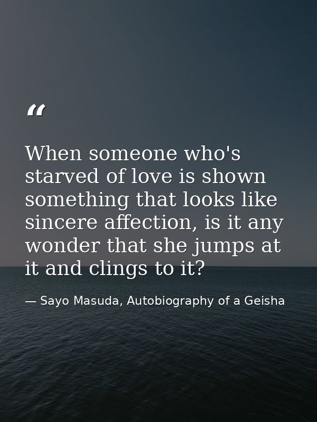 When someone who's starved of love is shown something that looks like sincere affection, is it any wonder that she jumps — Sayo Masuda, Autobiography of a Geisha