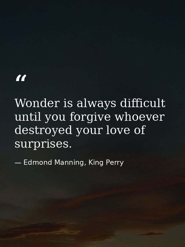 Wonder is always difficult until you forgive whoever destroyed your love of surprises. — Edmond Manning, King Perry