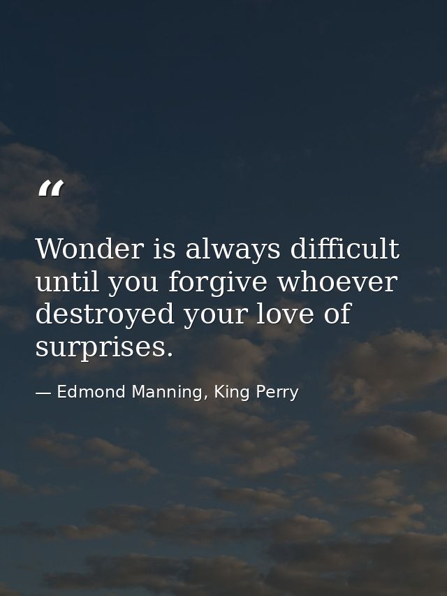 Wonder is always difficult until you forgive whoever destroyed your love of surprises. — Edmond Manning, King Perry