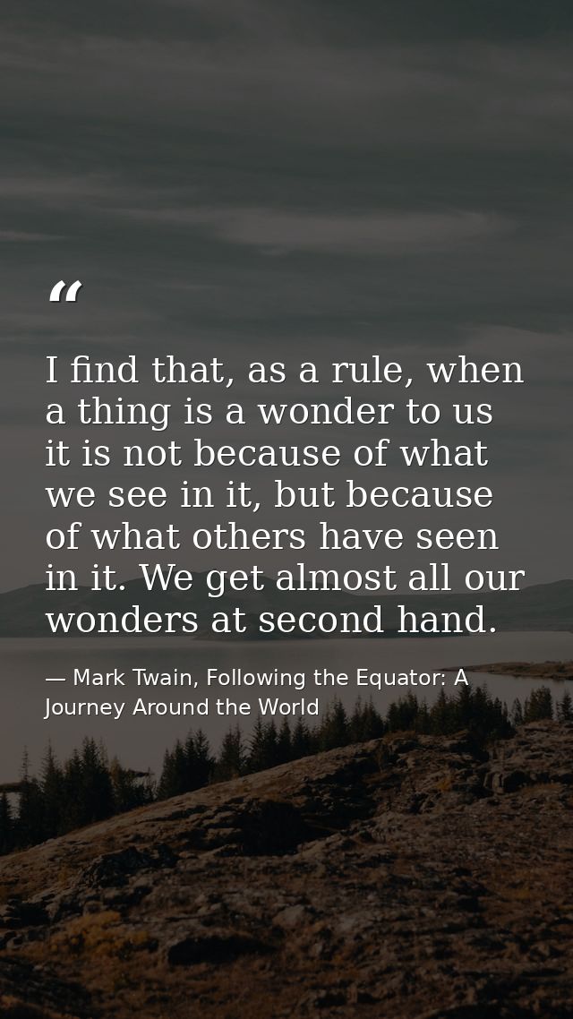I find that, as a rule, when a thing is a wonder to us it is not because of what we see in it, but because of what other — Mark Twain, Following the Equator: A Journey Around the World