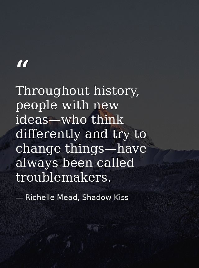 Throughout history, people with new ideas—who think differently and try to change things—have always been called trouble — Richelle Mead, Shadow Kiss