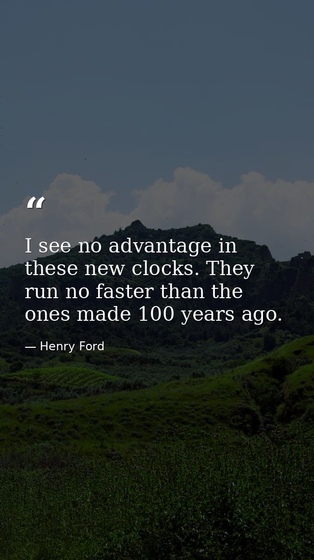I see no advantage in these new clocks. They run no faster than the ones made 100 years ago. — Henry Ford