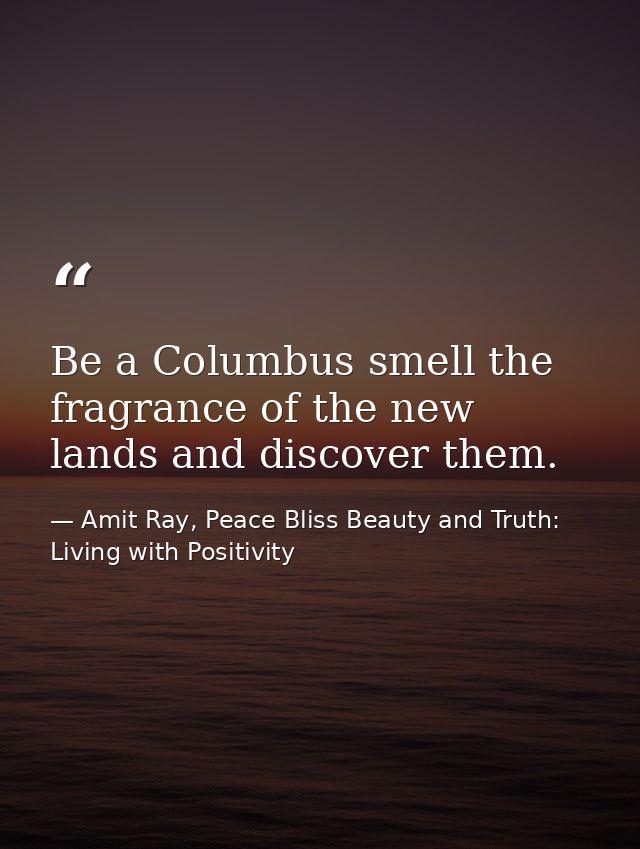 Be a Columbus smell the fragrance of the new lands and discover them. — Amit Ray, Peace Bliss Beauty and Truth: Living with Positivity