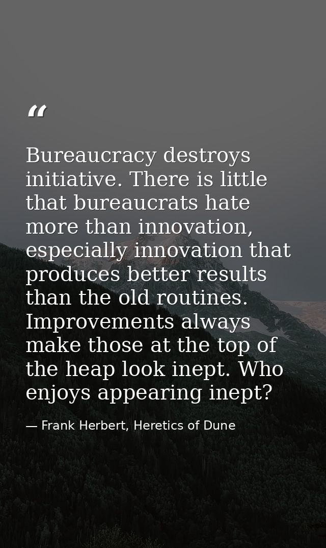 Bureaucracy destroys initiative. There is little that bureaucrats hate more than innovation, especially innovation that  — Frank Herbert, Heretics of Dune