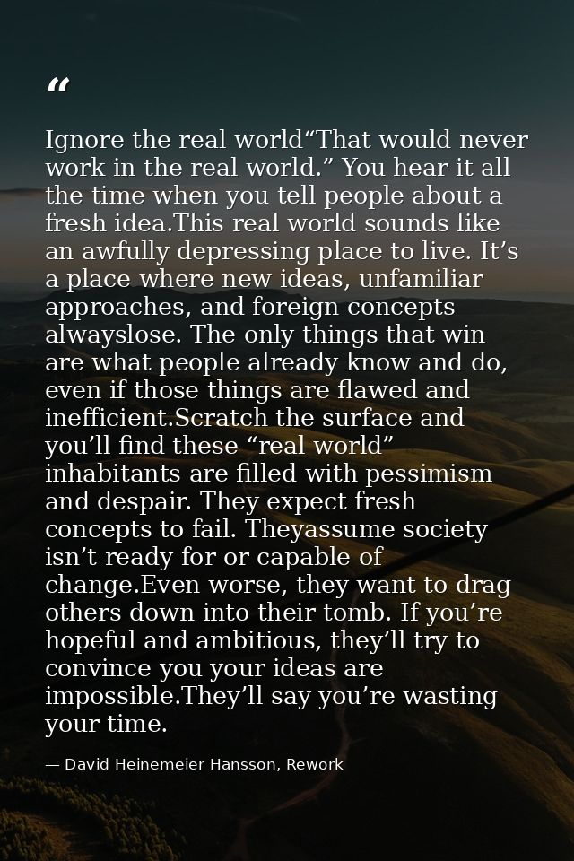 Ignore the real world“That would never work in the real world.” You hear it all the time when you tell people about a fr — David Heinemeier Hansson, Rework