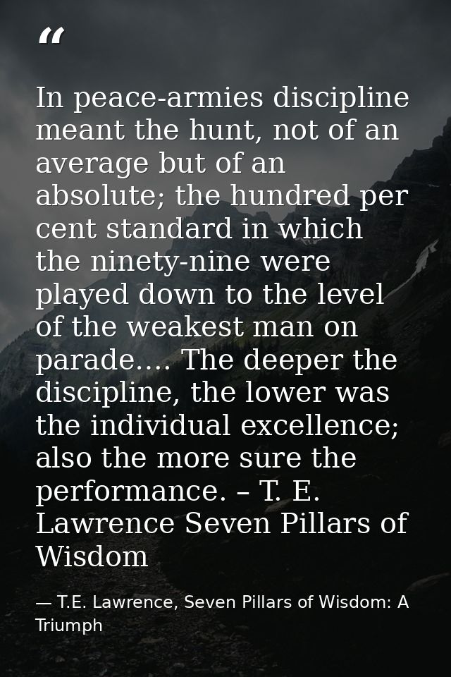 In peace-armies discipline meant the hunt, not of an average but of an absolute; the hundred per cent standard in which  — T.E. Lawrence, Seven Pillars of Wisdom: A Triumph