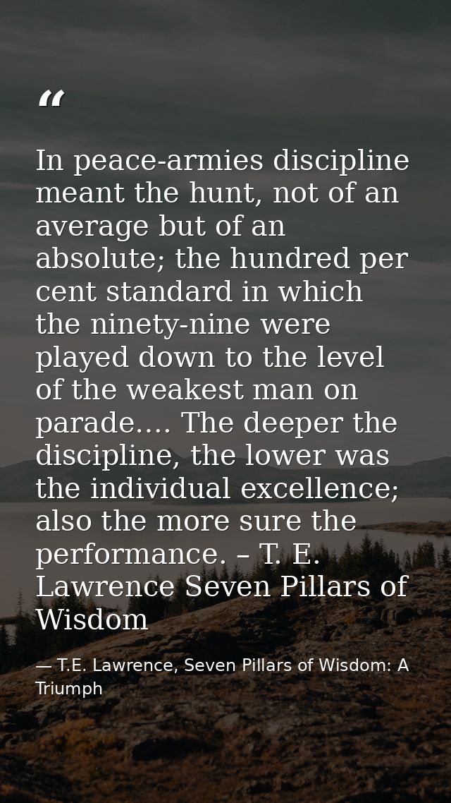 In peace-armies discipline meant the hunt, not of an average but of an absolute; the hundred per cent standard in which  — T.E. Lawrence, Seven Pillars of Wisdom: A Triumph