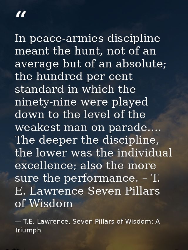 In peace-armies discipline meant the hunt, not of an average but of an absolute; the hundred per cent standard in which  — T.E. Lawrence, Seven Pillars of Wisdom: A Triumph