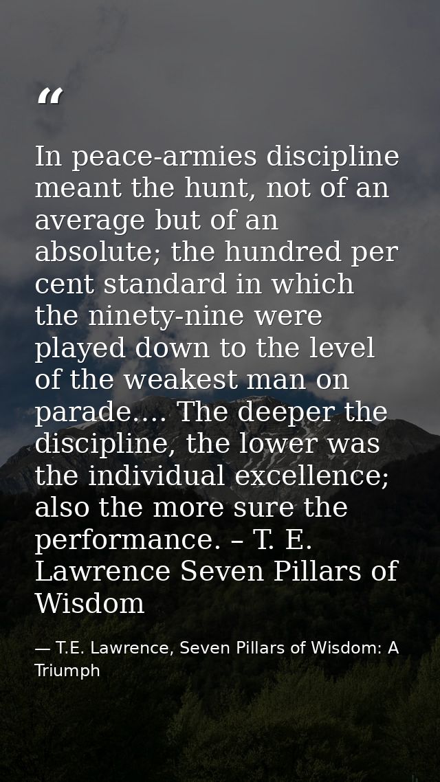In peace-armies discipline meant the hunt, not of an average but of an absolute; the hundred per cent standard in which  — T.E. Lawrence, Seven Pillars of Wisdom: A Triumph