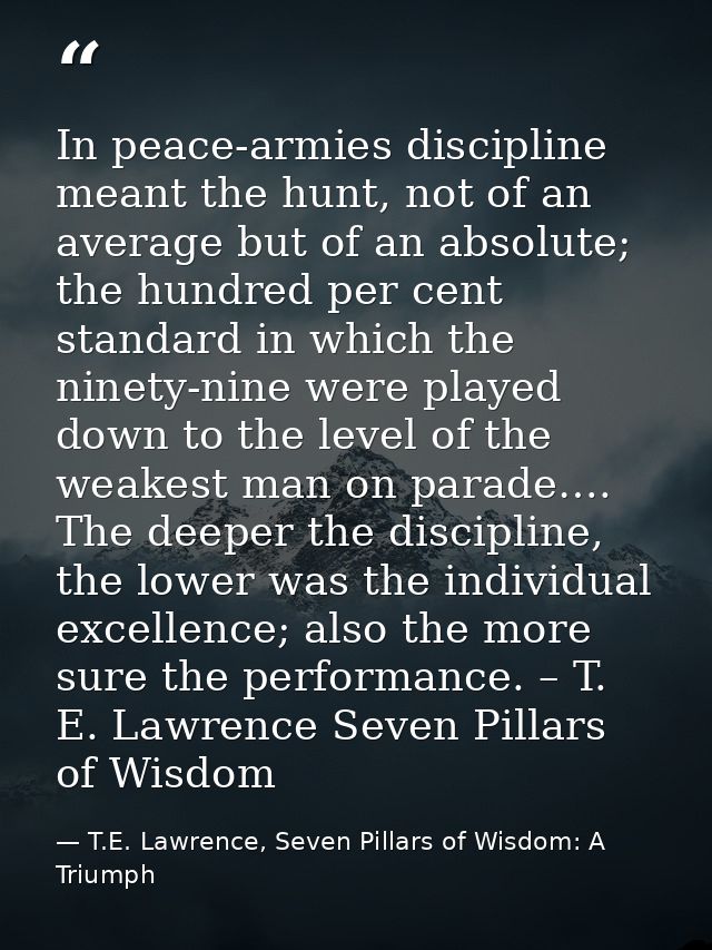 In peace-armies discipline meant the hunt, not of an average but of an absolute; the hundred per cent standard in which  — T.E. Lawrence, Seven Pillars of Wisdom: A Triumph