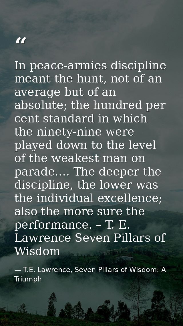 In peace-armies discipline meant the hunt, not of an average but of an absolute; the hundred per cent standard in which  — T.E. Lawrence, Seven Pillars of Wisdom: A Triumph