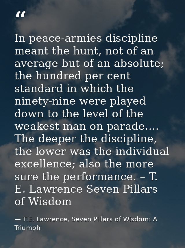 In peace-armies discipline meant the hunt, not of an average but of an absolute; the hundred per cent standard in which  — T.E. Lawrence, Seven Pillars of Wisdom: A Triumph