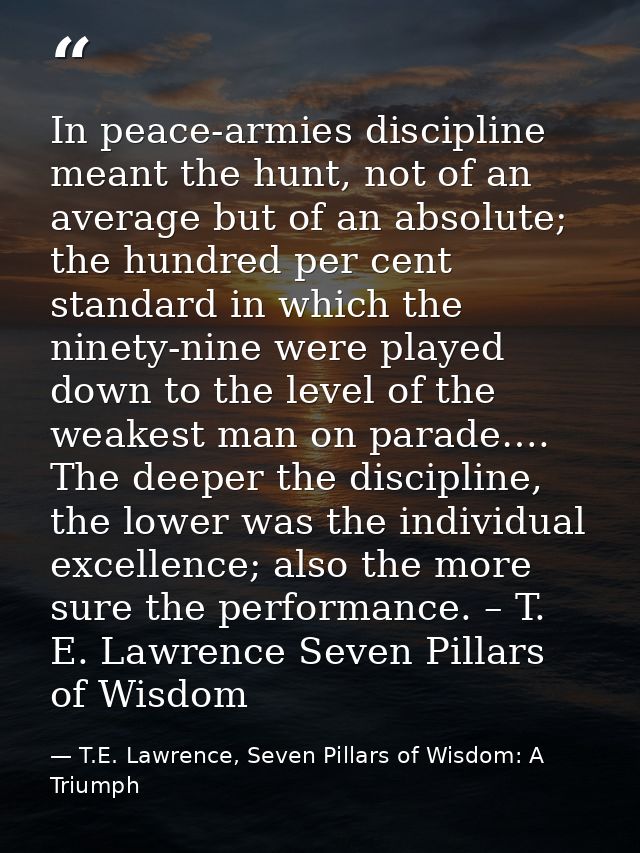In peace-armies discipline meant the hunt, not of an average but of an absolute; the hundred per cent standard in which  — T.E. Lawrence, Seven Pillars of Wisdom: A Triumph