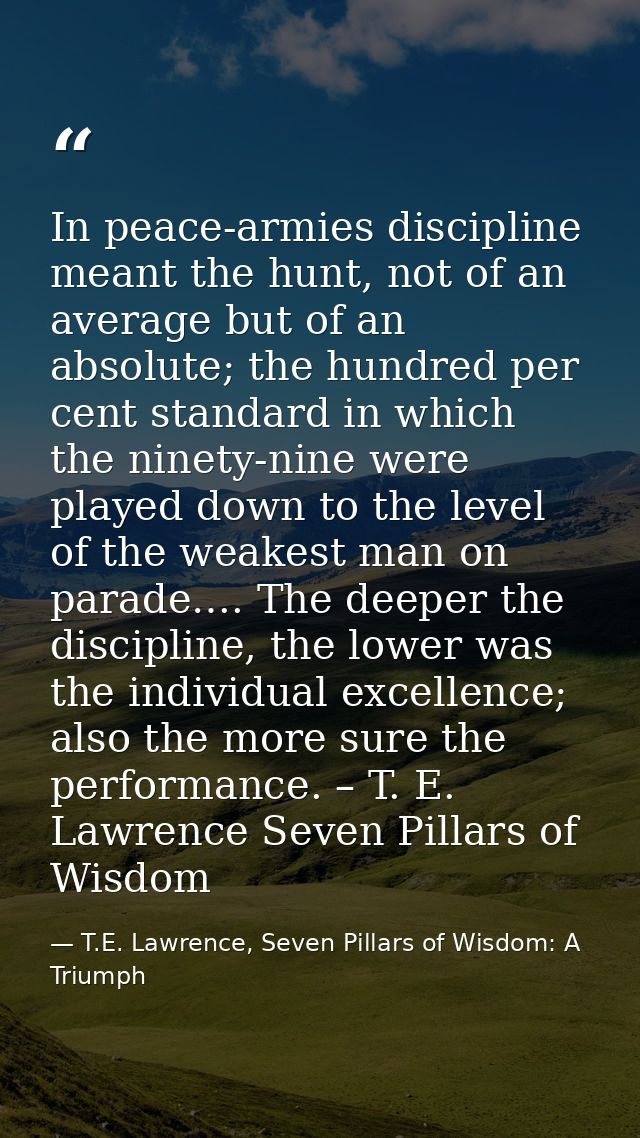 In peace-armies discipline meant the hunt, not of an average but of an absolute; the hundred per cent standard in which  — T.E. Lawrence, Seven Pillars of Wisdom: A Triumph