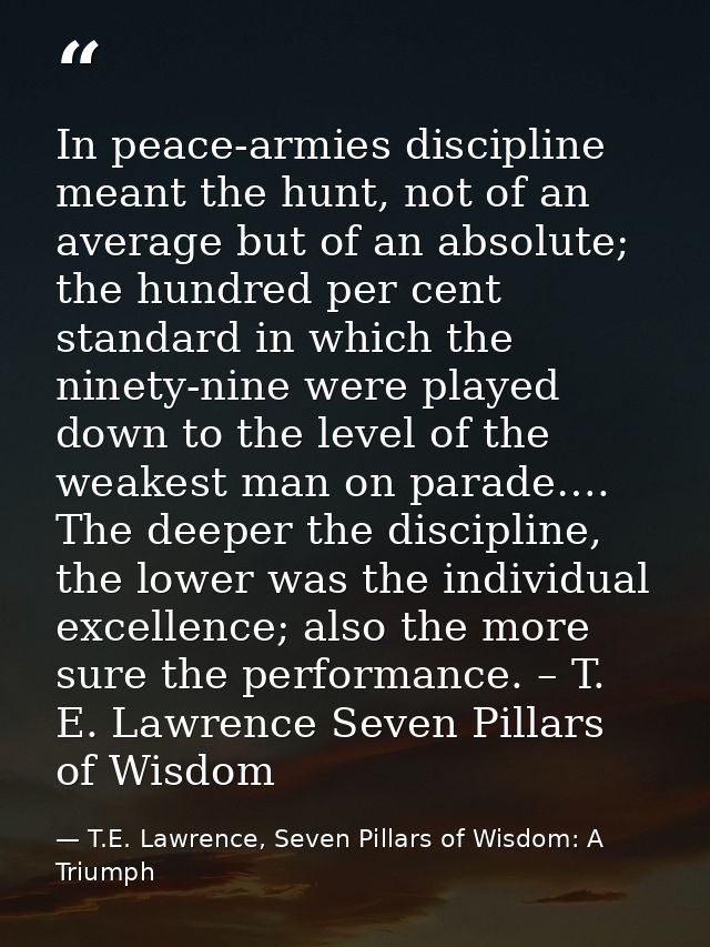 In peace-armies discipline meant the hunt, not of an average but of an absolute; the hundred per cent standard in which  — T.E. Lawrence, Seven Pillars of Wisdom: A Triumph