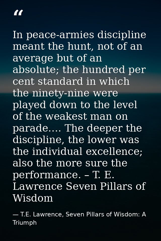 In peace-armies discipline meant the hunt, not of an average but of an absolute; the hundred per cent standard in which  — T.E. Lawrence, Seven Pillars of Wisdom: A Triumph