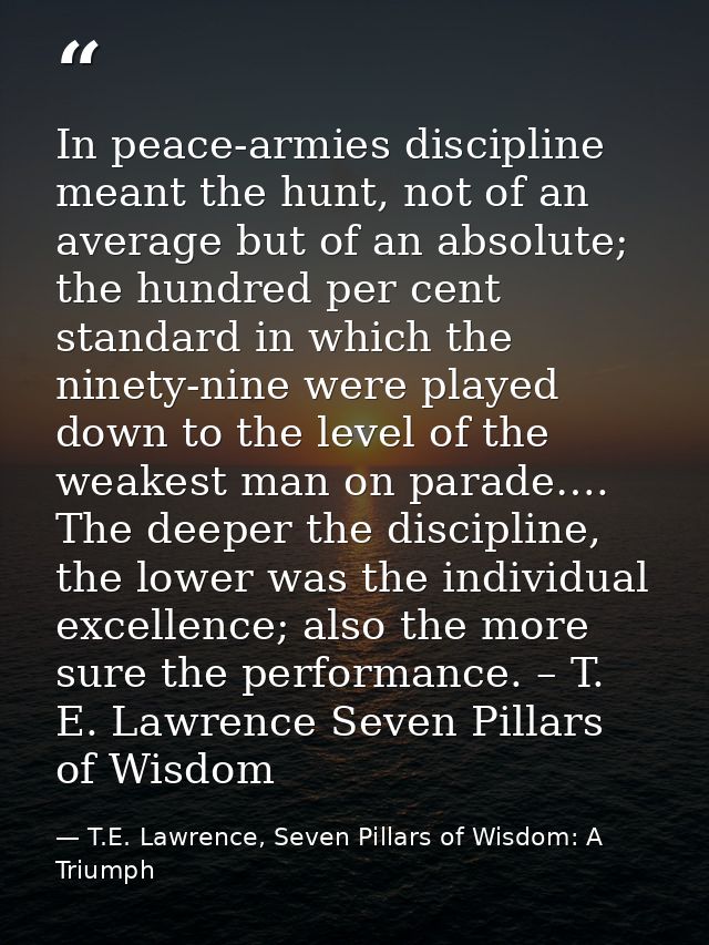 In peace-armies discipline meant the hunt, not of an average but of an absolute; the hundred per cent standard in which  — T.E. Lawrence, Seven Pillars of Wisdom: A Triumph
