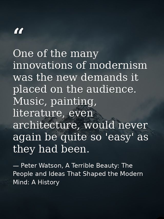 One of the many innovations of modernism was the new demands it placed on the audience. Music, painting, literature, eve — Peter Watson, A Terrible Beauty: The People and Ideas That Shaped the Modern Mind: A History