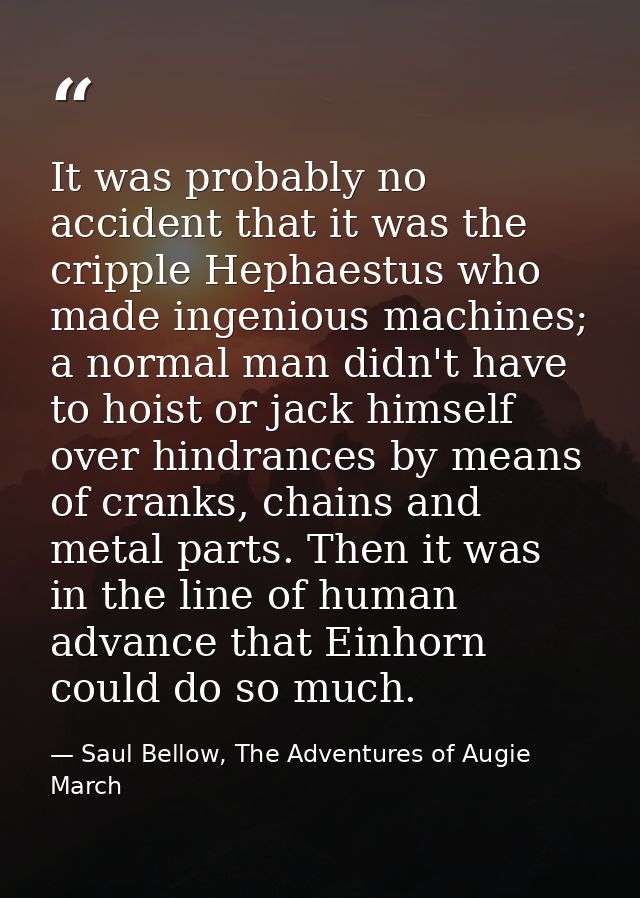 It was probably no accident that it was the cripple Hephaestus who made ingenious machines; a normal man didn't have to  — Saul Bellow, The Adventures of Augie March