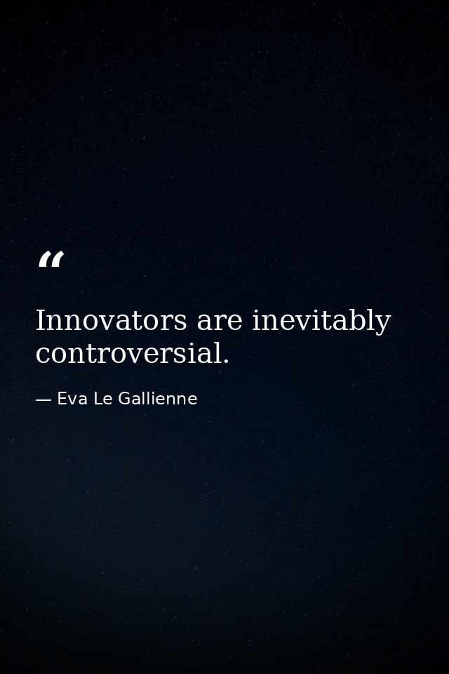 Innovators are inevitably controversial. — Eva Le Gallienne