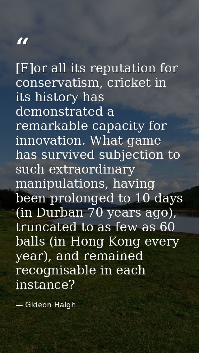 [F]or all its reputation for conservatism, cricket in its history has demonstrated a remarkable capacity for innovation. — Gideon Haigh