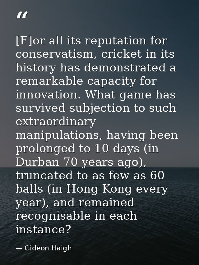 [F]or all its reputation for conservatism, cricket in its history has demonstrated a remarkable capacity for innovation. — Gideon Haigh