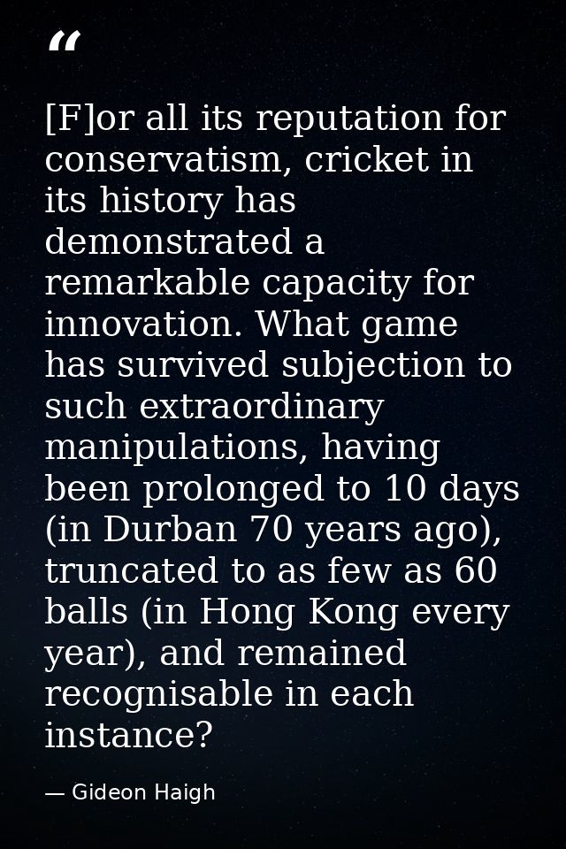 [F]or all its reputation for conservatism, cricket in its history has demonstrated a remarkable capacity for innovation. — Gideon Haigh