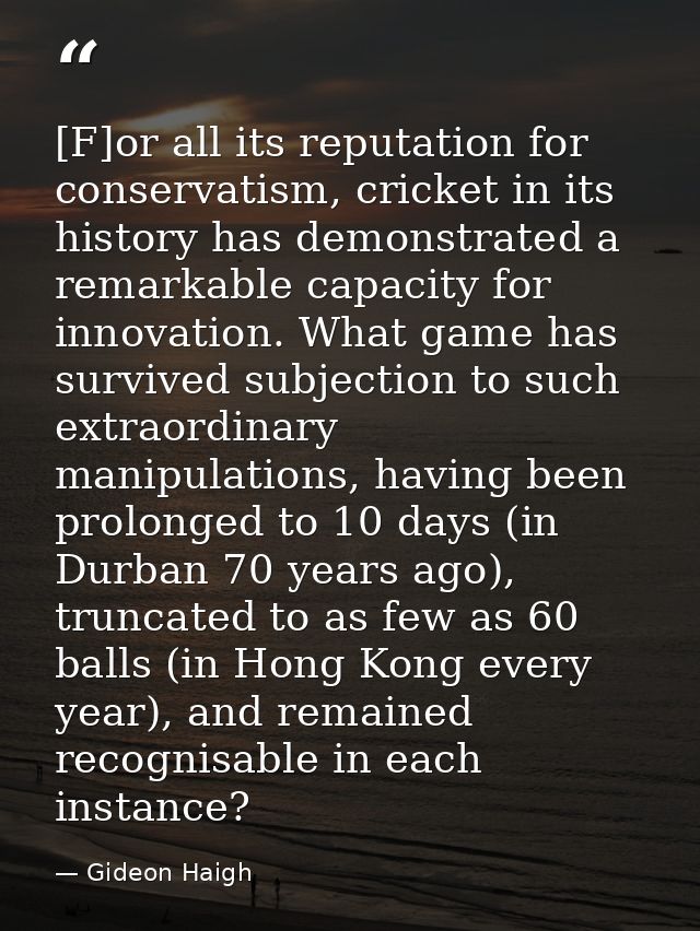 [F]or all its reputation for conservatism, cricket in its history has demonstrated a remarkable capacity for innovation. — Gideon Haigh