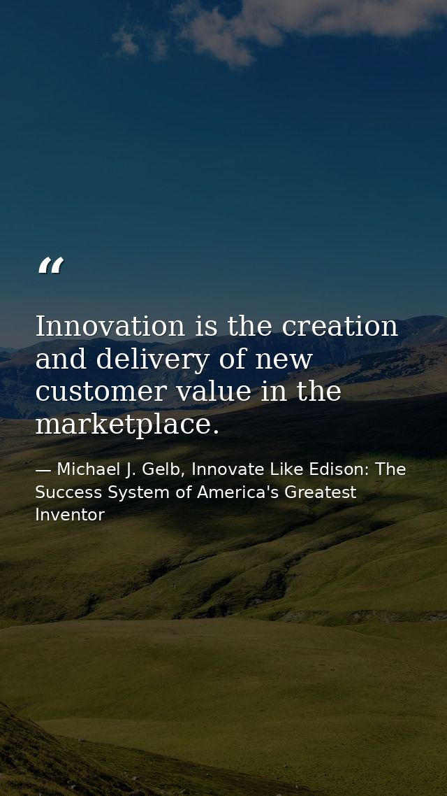 Innovation is the creation and delivery of new customer value in the marketplace. — Michael J. Gelb, Innovate Like Edison: The Success System of America's Greatest Inventor