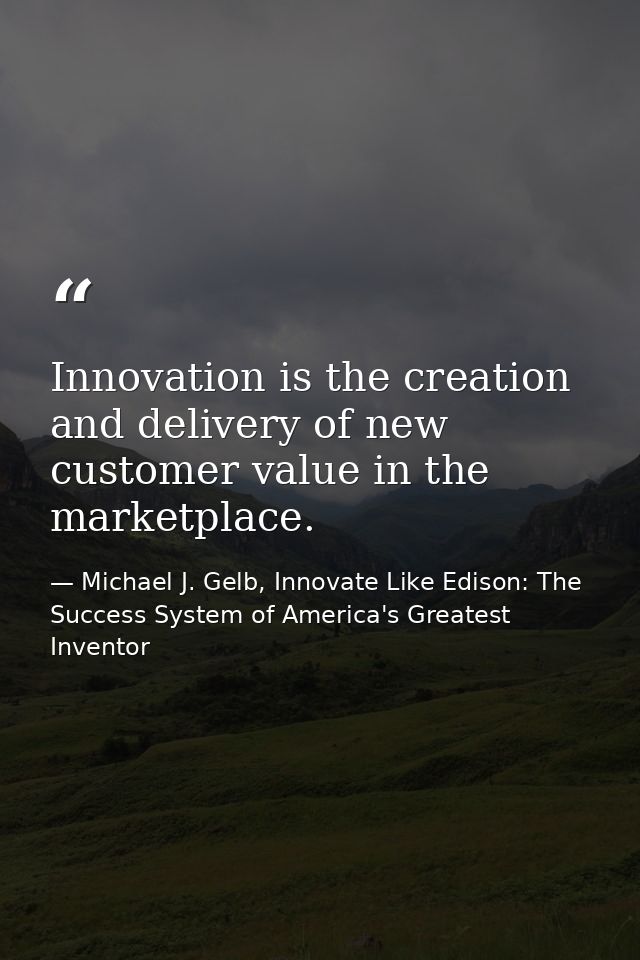 Innovation is the creation and delivery of new customer value in the marketplace. — Michael J. Gelb, Innovate Like Edison: The Success System of America's Greatest Inventor
