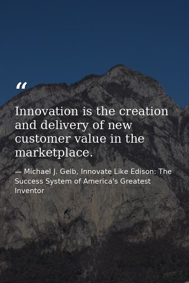 Innovation is the creation and delivery of new customer value in the marketplace. — Michael J. Gelb, Innovate Like Edison: The Success System of America's Greatest Inventor