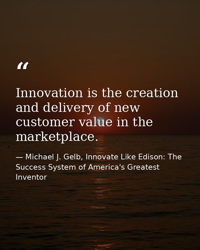 Innovation is the creation and delivery of new customer value in the marketplace. — Michael J. Gelb, Innovate Like Edison: The Success System of America's Greatest Inventor