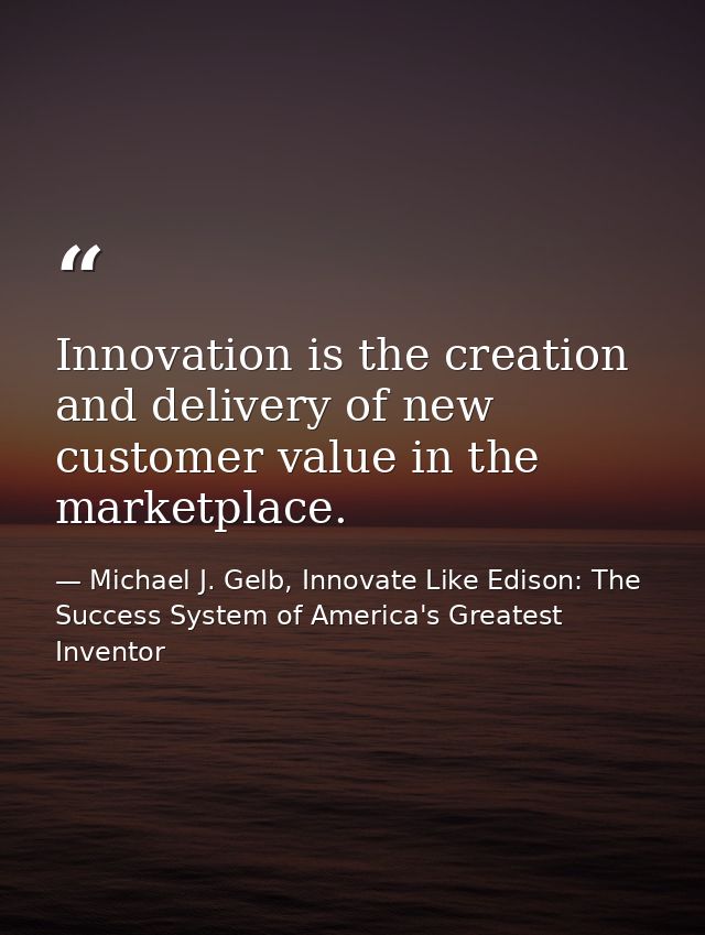 Innovation is the creation and delivery of new customer value in the marketplace. — Michael J. Gelb, Innovate Like Edison: The Success System of America's Greatest Inventor