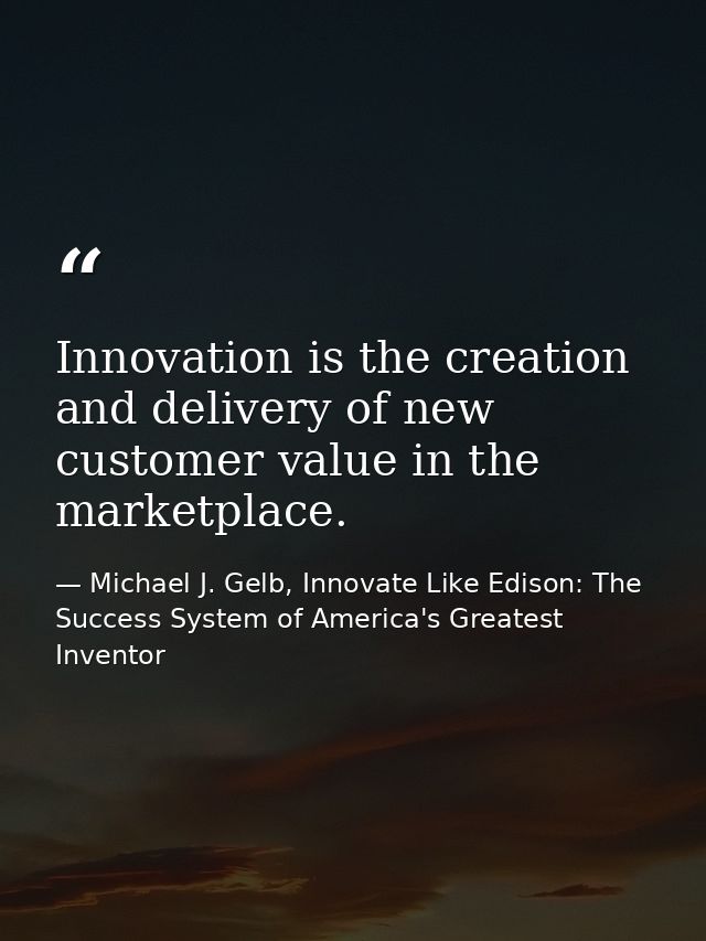 Innovation is the creation and delivery of new customer value in the marketplace. — Michael J. Gelb, Innovate Like Edison: The Success System of America's Greatest Inventor