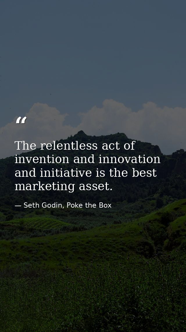 The relentless act of invention and innovation and initiative is the best marketing asset. — Seth Godin, Poke the Box