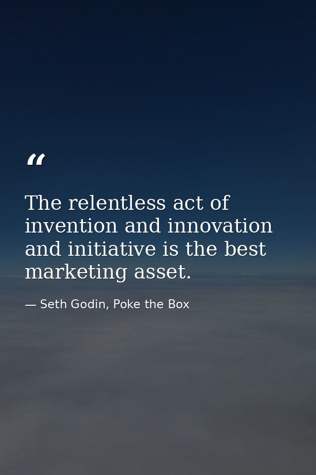 The relentless act of invention and innovation and initiative is the best marketing asset. — Seth Godin, Poke the Box