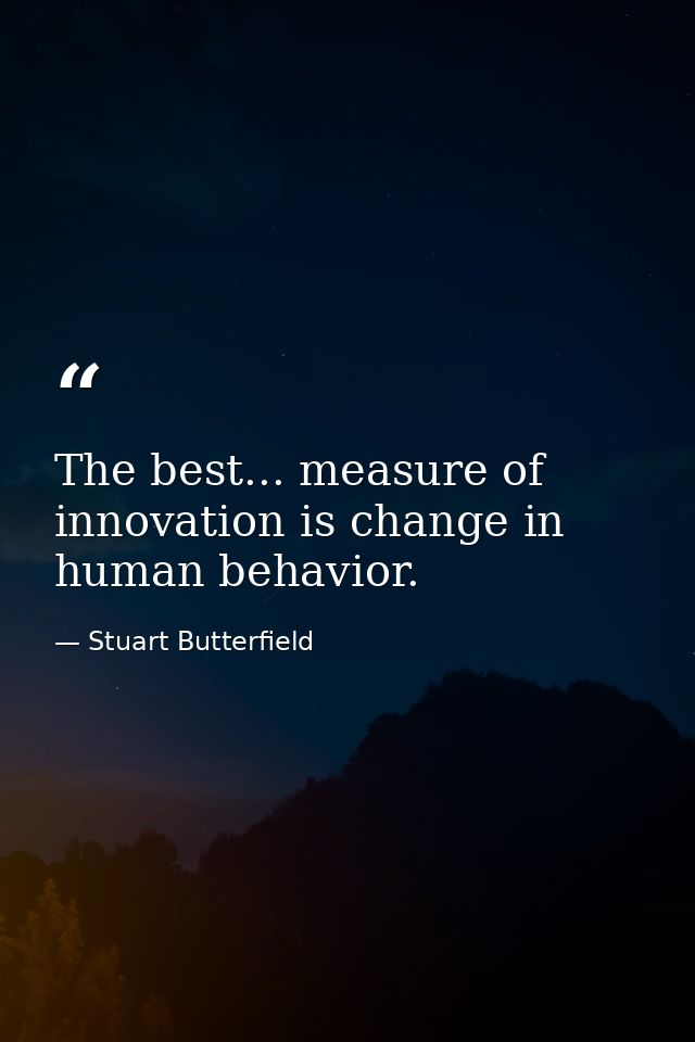 The best... measure of innovation is change in human behavior. — Stuart Butterfield