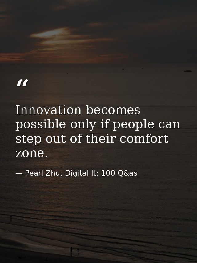 Innovation becomes possible only if people can step out of their comfort zone. — Pearl Zhu, Digital It: 100 Q&as