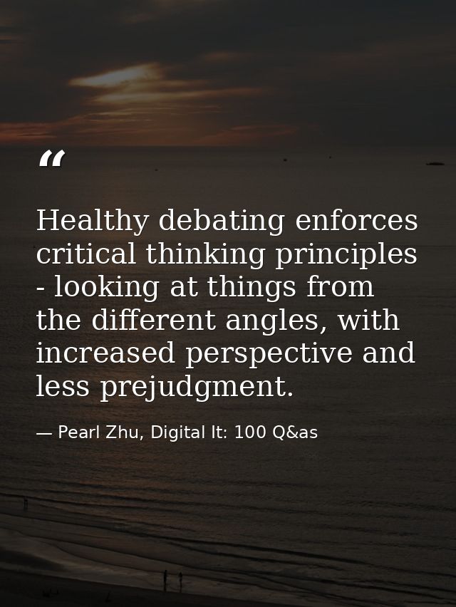 Healthy debating enforces critical thinking principles - looking at things from the different angles, with increased per — Pearl Zhu, Digital It: 100 Q&as