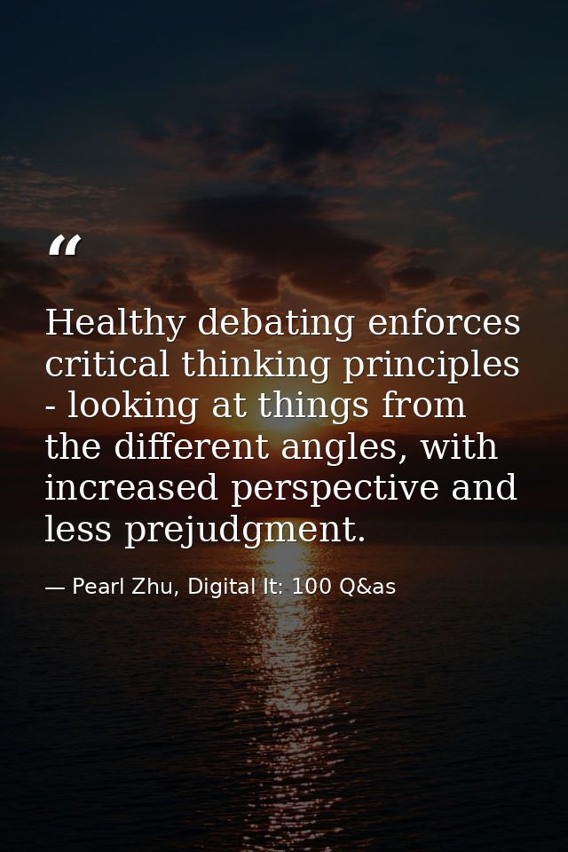 Healthy debating enforces critical thinking principles - looking at things from the different angles, with increased per — Pearl Zhu, Digital It: 100 Q&as