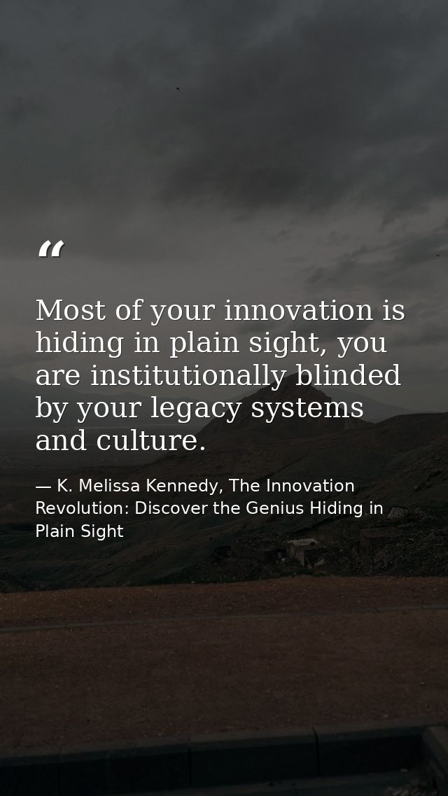 Most of your innovation is hiding in plain sight, you are institutionally blinded by your legacy systems and culture. — K. Melissa Kennedy, The Innovation Revolution: Discover the Genius Hiding in Plain Sight