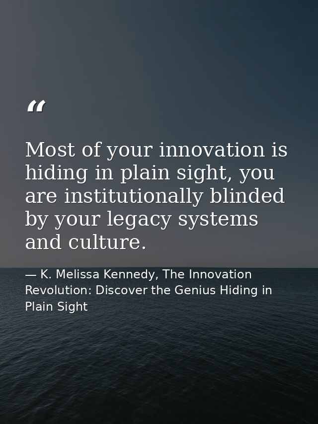 Most of your innovation is hiding in plain sight, you are institutionally blinded by your legacy systems and culture. — K. Melissa Kennedy, The Innovation Revolution: Discover the Genius Hiding in Plain Sight