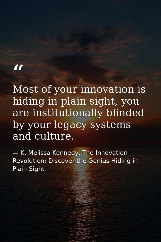 Most of your innovation is hiding in plain sight, you are institutionally blinded by your legacy systems and culture. — K. Melissa Kennedy, The Innovation Revolution: Discover the Genius Hiding in Plain Sight