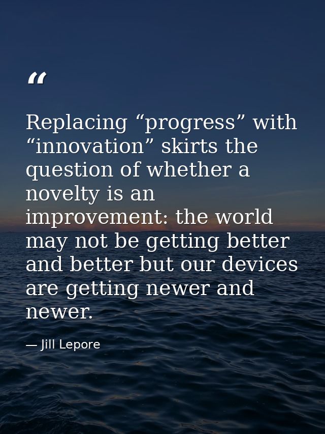 Replacing “progress” with “innovation” skirts the question of whether a novelty is an improvement: the world may not be  — Jill Lepore