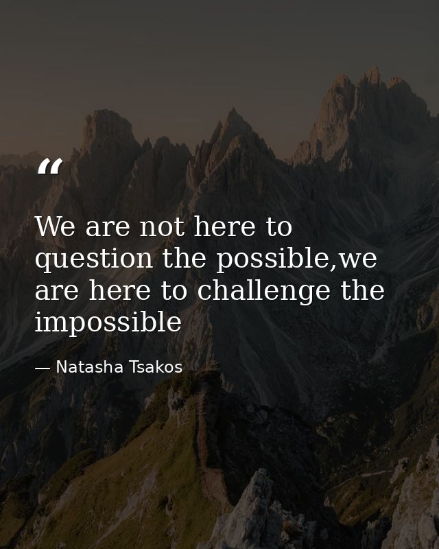 We are not here to question the possible,we are here to challenge the impossible — Natasha Tsakos