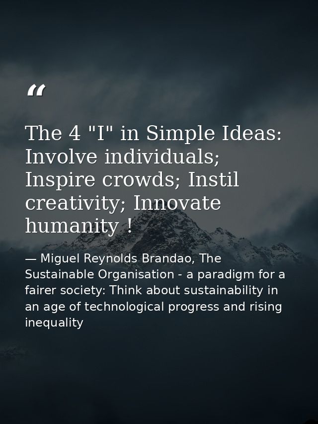 The 4 "I" in Simple Ideas: Involve individuals; Inspire crowds; Instil creativity; Innovate humanity ! — Miguel Reynolds Brandao, The Sustainable Organisation - a paradigm for a fairer society: Think about sustainability in an age of technological progress and rising inequality