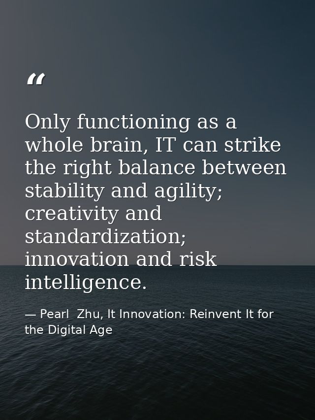 Only functioning as a whole brain, IT can strike the right balance between stability and agility; creativity and standar — Pearl  Zhu, It Innovation: Reinvent It for the Digital Age