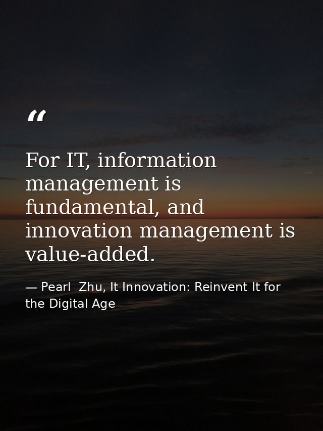 For IT, information management is fundamental, and innovation management is value-added. — Pearl  Zhu, It Innovation: Reinvent It for the Digital Age